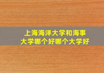 上海海洋大学和海事大学哪个好哪个大学好