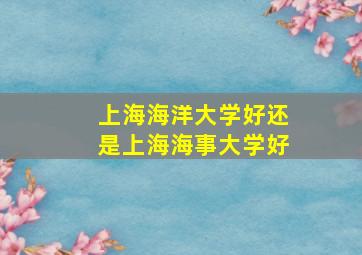 上海海洋大学好还是上海海事大学好