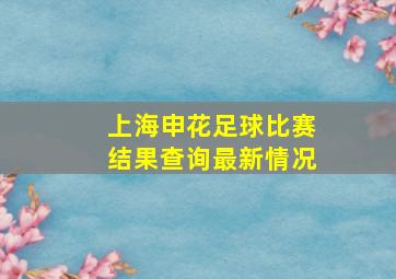 上海申花足球比赛结果查询最新情况