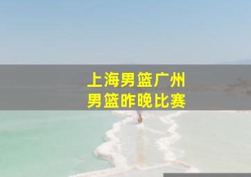 上海男篮广州男篮昨晚比赛