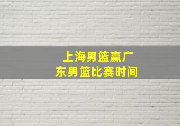 上海男篮赢广东男篮比赛时间