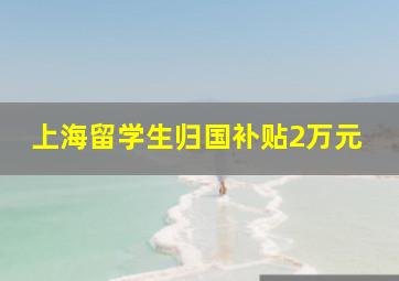 上海留学生归国补贴2万元