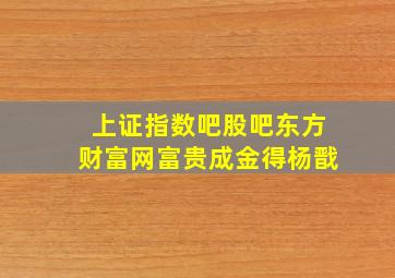 上证指数吧股吧东方财富网富贵成金得杨戬