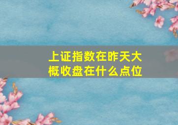 上证指数在昨天大概收盘在什么点位