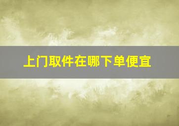 上门取件在哪下单便宜