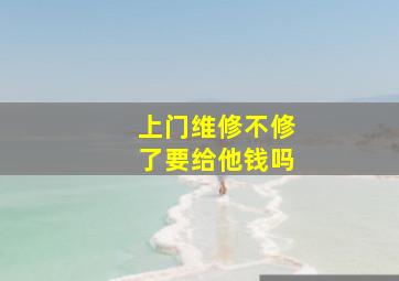 上门维修不修了要给他钱吗