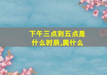 下午三点到五点是什么时辰,属什么