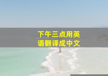 下午三点用英语翻译成中文