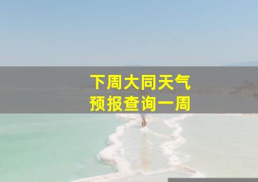 下周大同天气预报查询一周