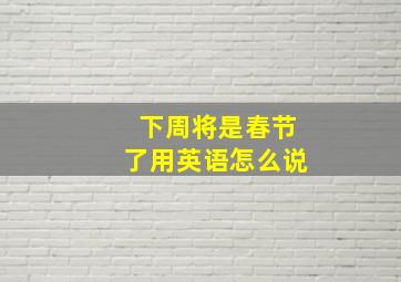 下周将是春节了用英语怎么说