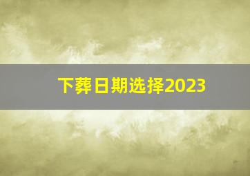 下葬日期选择2023