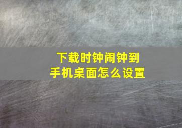 下载时钟闹钟到手机桌面怎么设置