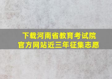 下载河南省教育考试院官方网站近三年征集志愿