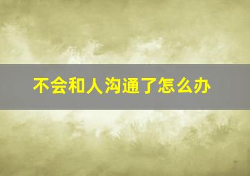 不会和人沟通了怎么办