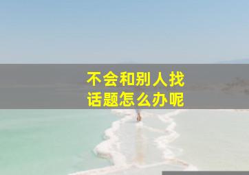 不会和别人找话题怎么办呢