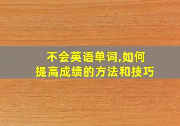 不会英语单词,如何提高成绩的方法和技巧