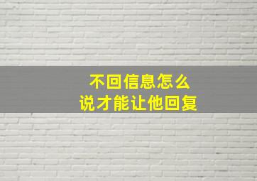 不回信息怎么说才能让他回复