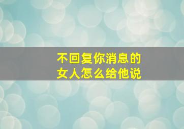 不回复你消息的女人怎么给他说