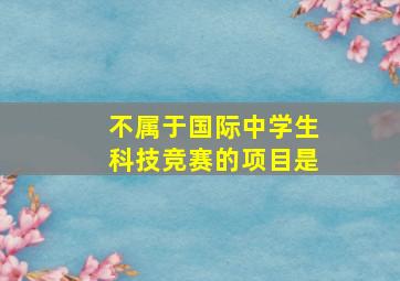 不属于国际中学生科技竞赛的项目是