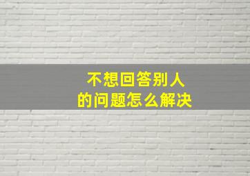 不想回答别人的问题怎么解决