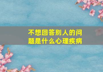 不想回答别人的问题是什么心理疾病