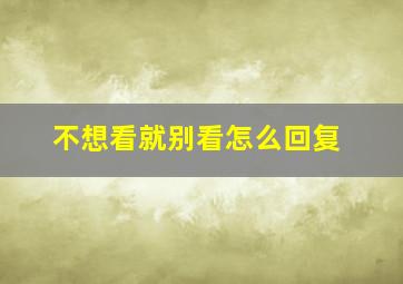 不想看就别看怎么回复