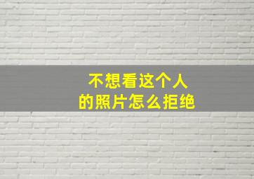 不想看这个人的照片怎么拒绝