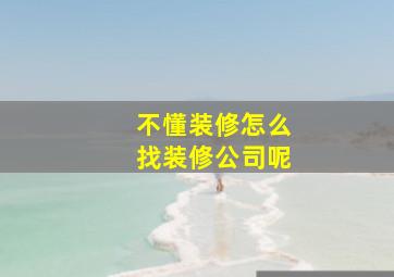 不懂装修怎么找装修公司呢