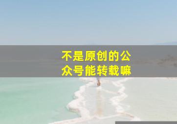 不是原创的公众号能转载嘛