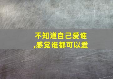 不知道自己爱谁,感觉谁都可以爱