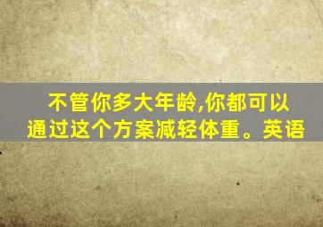 不管你多大年龄,你都可以通过这个方案减轻体重。英语