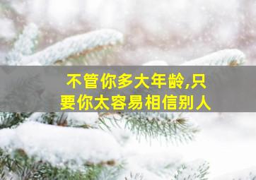 不管你多大年龄,只要你太容易相信别人