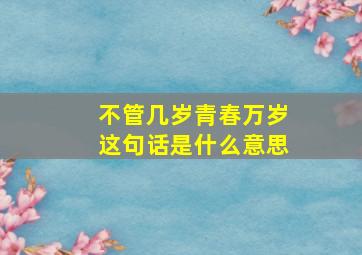 不管几岁青春万岁这句话是什么意思