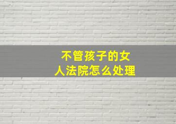 不管孩子的女人法院怎么处理