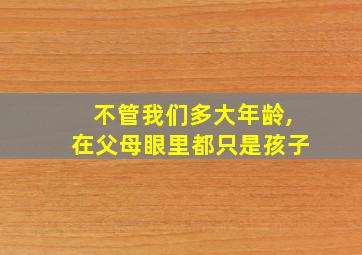 不管我们多大年龄,在父母眼里都只是孩子