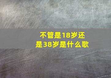 不管是18岁还是38岁是什么歌