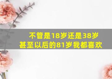 不管是18岁还是38岁甚至以后的81岁我都喜欢