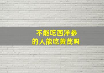 不能吃西洋参的人能吃黄芪吗