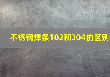 不锈钢焊条102和304的区别