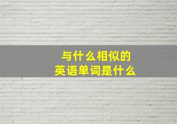 与什么相似的英语单词是什么