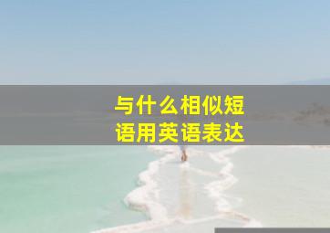 与什么相似短语用英语表达