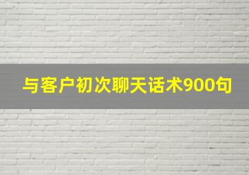 与客户初次聊天话术900句