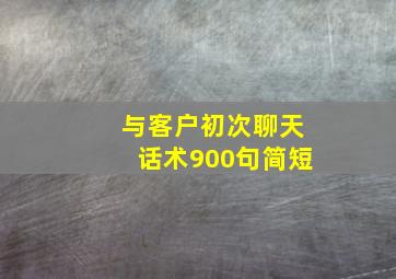 与客户初次聊天话术900句简短