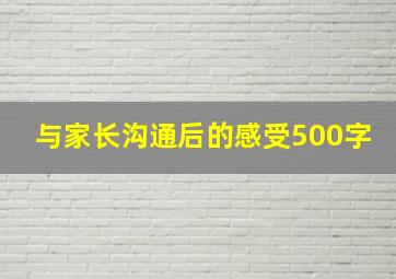 与家长沟通后的感受500字