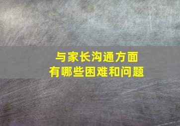 与家长沟通方面有哪些困难和问题