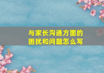 与家长沟通方面的困扰和问题怎么写