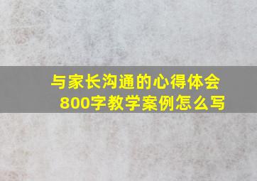 与家长沟通的心得体会800字教学案例怎么写