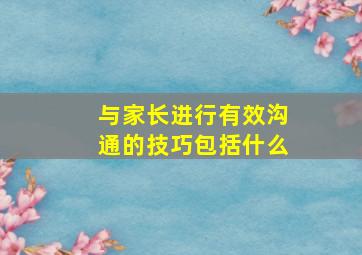 与家长进行有效沟通的技巧包括什么