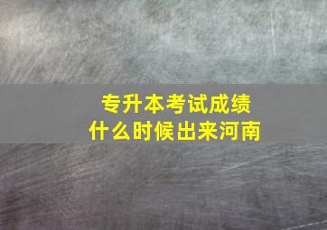 专升本考试成绩什么时候出来河南