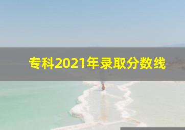 专科2021年录取分数线